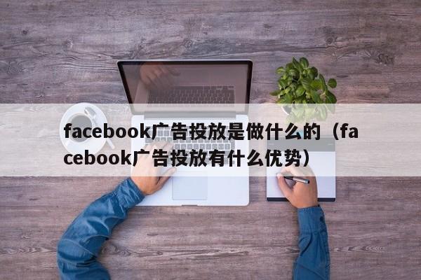facebook广告投放是做什么的（facebook广告投放有什么优势） 第1张