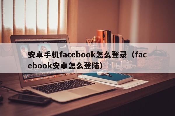 安卓手机facebook怎么登录（facebook安卓怎么登陆） 第1张