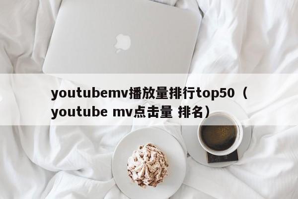 youtubemv播放量排行top50（youtube mv点击量 排名） 第1张
