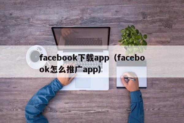 facebook下载app（facebook怎么推广app） 第1张