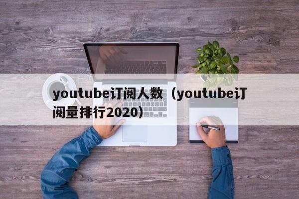 youtube订阅人数（youtube订阅量排行2020） 第1张