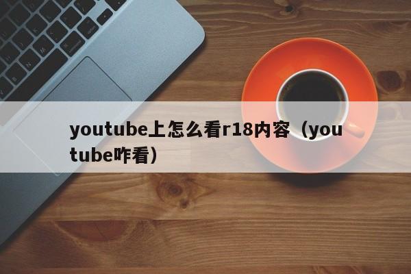 youtube上怎么看r18内容（youtube咋看） 第1张