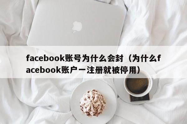 facebook账号为什么会封（为什么facebook账户一注册就被停用） 第1张
