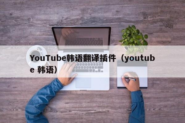 YouTube韩语翻译插件（youtube 韩语） 第1张