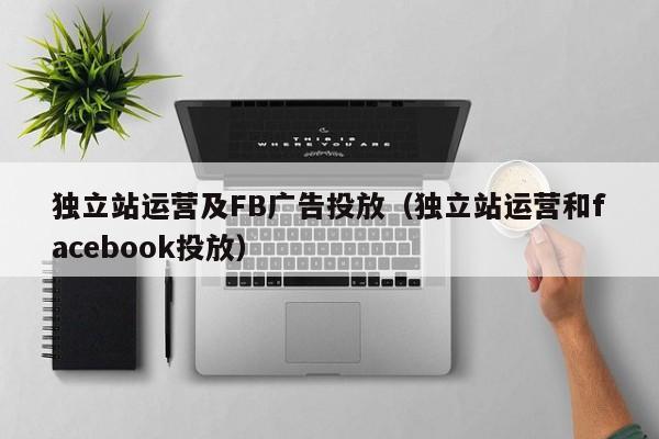 独立站运营及FB广告投放（独立站运营和facebook投放） 第1张