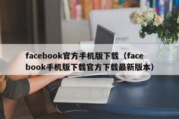 facebook官方手机版下载（facebook手机版下载官方下载最新版本） 第1张