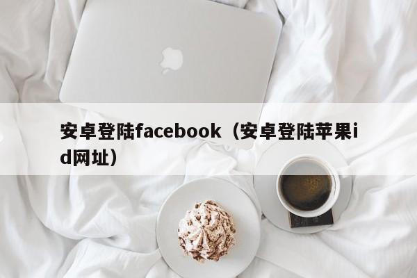 安卓登陆facebook（安卓登陆苹果id网址） 第1张