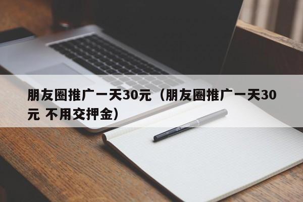 朋友圈推广一天30元（朋友圈推广一天30元 不用交押金） 第1张