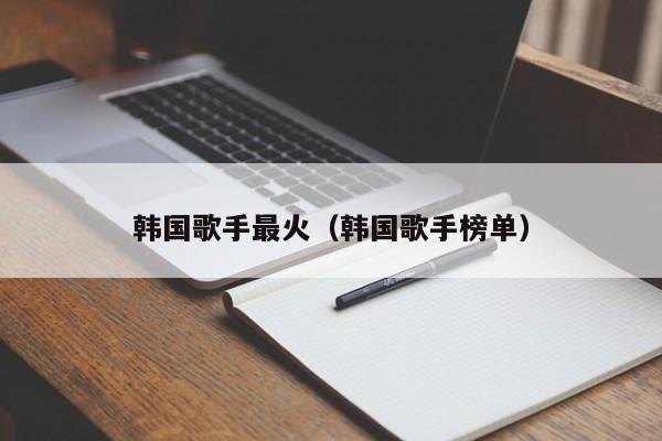 韩国歌手最火（韩国歌手榜单） 第1张