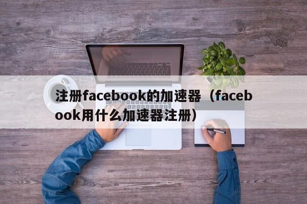 注册facebook的加速器（facebook用什么加速器注册） 第1张