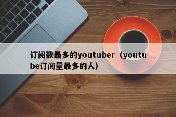 订阅数最多的youtuber（youtube订阅量最多的人） 第1张