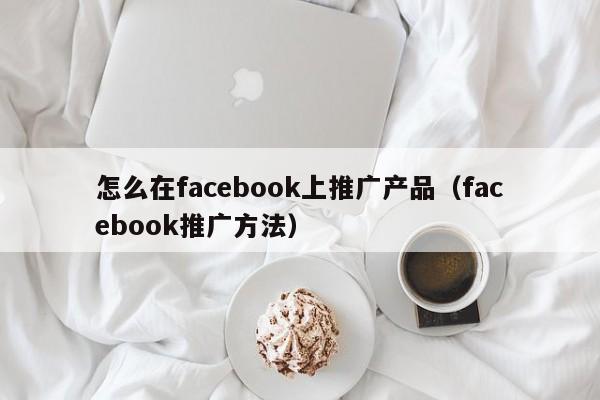 怎么在facebook上推广产品（facebook推广方法） 第1张