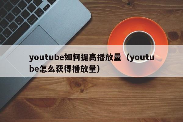 youtube如何提高播放量（youtube怎么获得播放量） 第1张