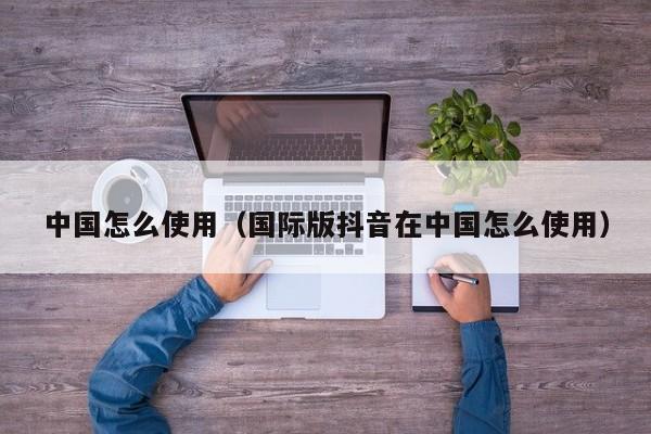中国怎么使用（国际版抖音在中国怎么使用） 第1张
