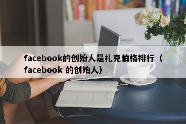 facebook的创始人是扎克伯格排行（facebook 的创始人） 第1张