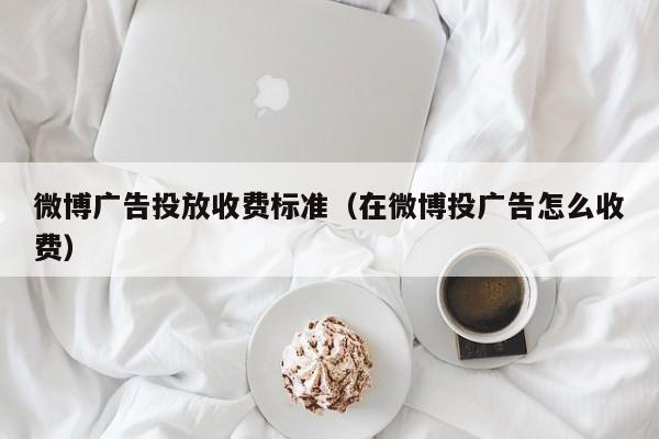 微博广告投放收费标准（在微博投广告怎么收费） 第1张