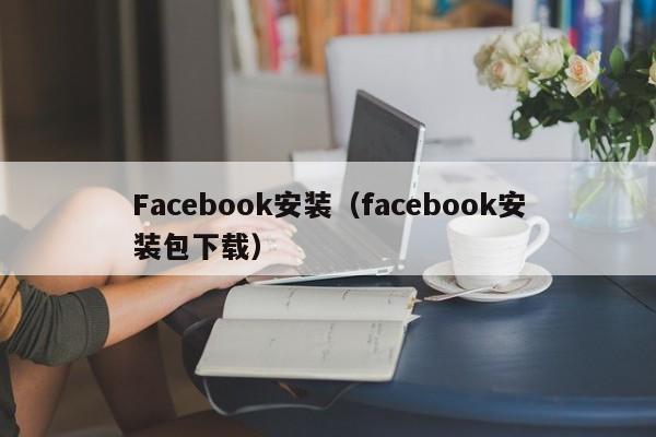 Facebook安装（facebook安装包下载） 第1张