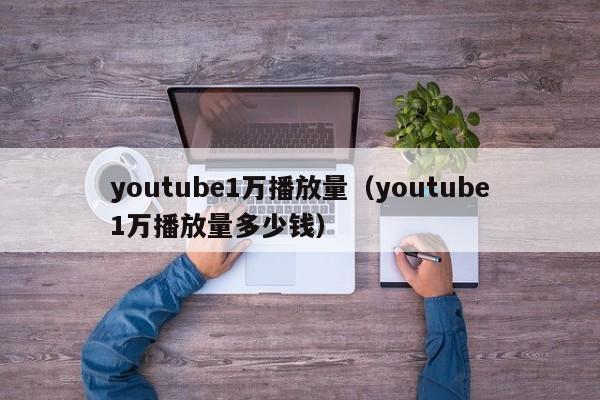 youtube1万播放量（youtube1万播放量多少钱） 第1张