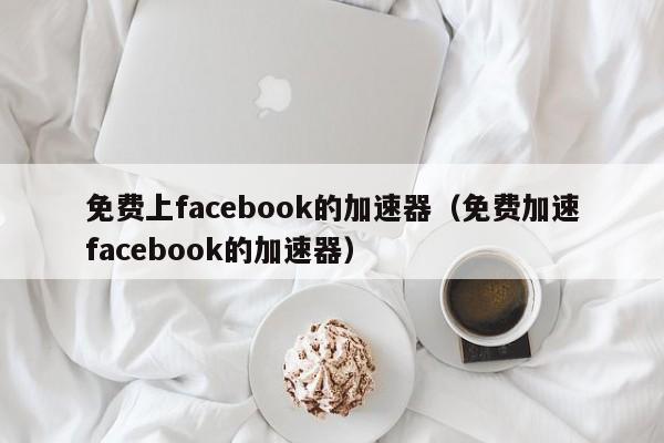 免费上facebook的加速器（免费加速facebook的加速器） 第1张
