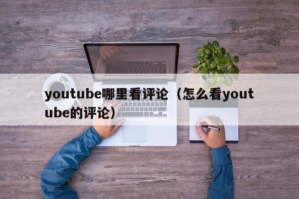 youtube哪里看评论（怎么看youtube的评论） 第1张