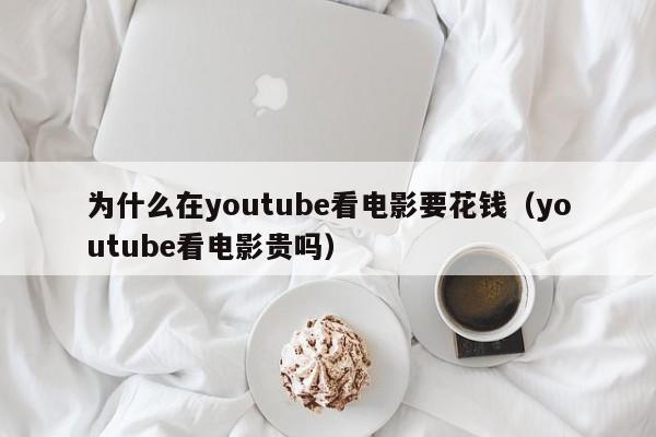 为什么在youtube看电影要花钱（youtube看电影贵吗） 第1张