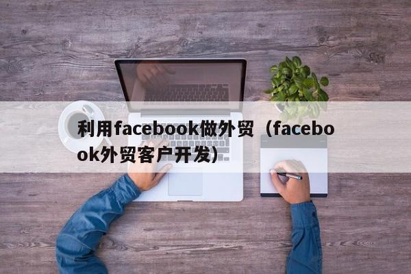 利用facebook做外贸（facebook外贸客户开发） 第1张