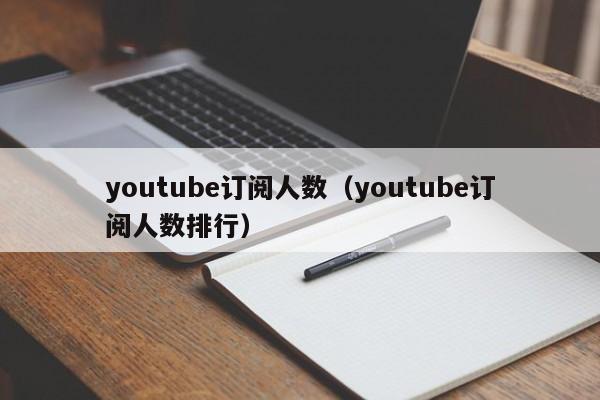 youtube订阅人数（youtube订阅人数排行） 第1张