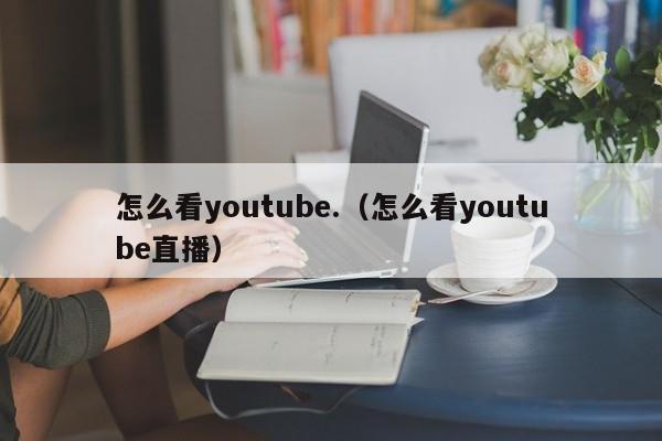 怎么看youtube.（怎么看youtube直播） 第1张