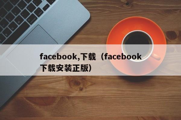facebook,下载（facebook下载安装正版） 第1张