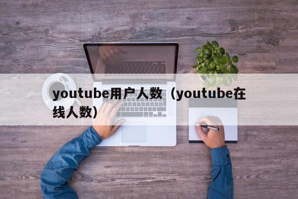 youtube用户人数（youtube在线人数） 第1张