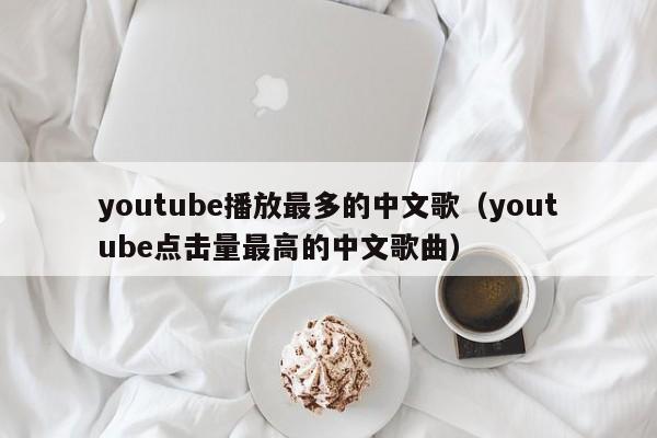 youtube播放最多的中文歌（youtube点击量最高的中文歌曲） 第1张
