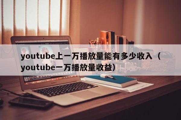 youtube上一万播放量能有多少收入（youtube一万播放量收益） 第1张