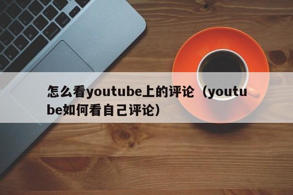 怎么看youtube上的评论（youtube如何看自己评论） 第1张