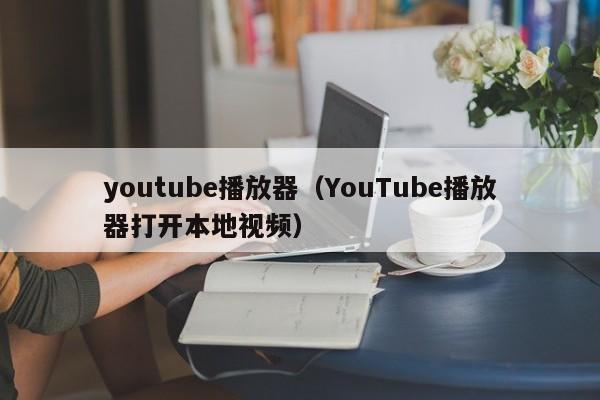 youtube播放器（YouTube播放器打开本地视频） 第1张