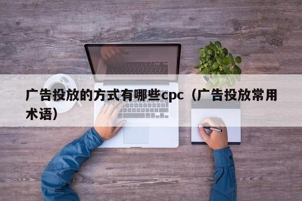 广告投放的方式有哪些cpc（广告投放常用术语） 第1张