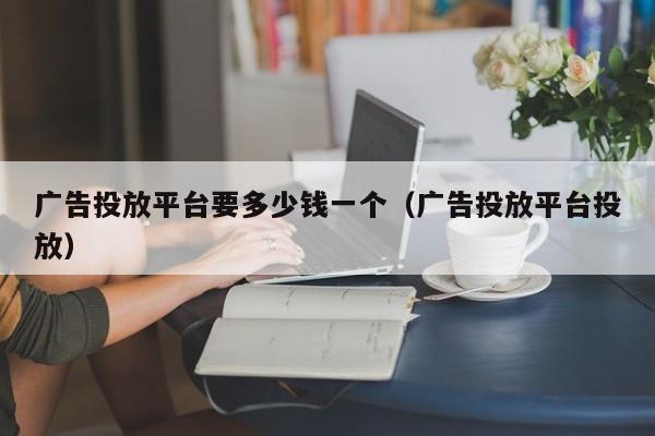 广告投放平台要多少钱一个（广告投放平台投放） 第1张