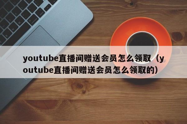 youtube直播间赠送会员怎么领取（youtube直播间赠送会员怎么领取的） 第1张