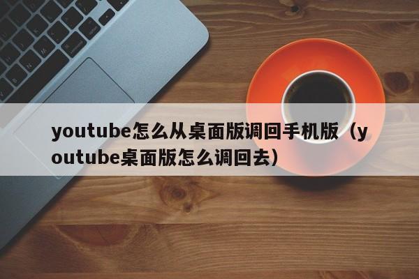 youtube怎么从桌面版调回手机版（youtube桌面版怎么调回去） 第1张