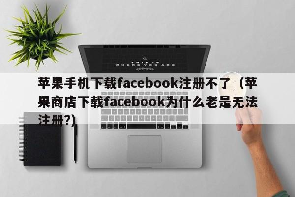 苹果手机下载facebook注册不了（苹果商店下载facebook为什么老是无法注册?） 第1张