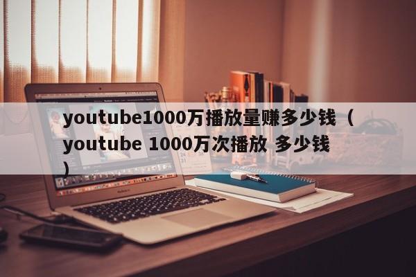 youtube1000万播放量赚多少钱（youtube 1000万次播放 多少钱） 第1张