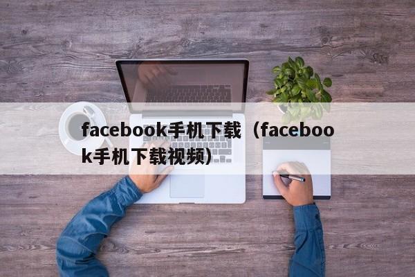 facebook手机下载（facebook手机下载视频） 第1张