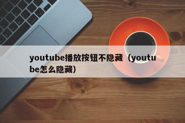 youtube播放按钮不隐藏（youtube怎么隐藏） 第1张