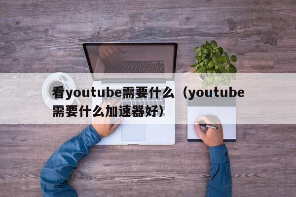 看youtube需要什么（youtube需要什么加速器好） 第1张