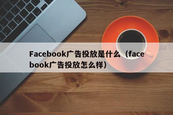 Facebook广告投放是什么（facebook广告投放怎么样） 第1张