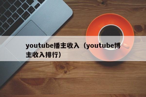 youtube播主收入（youtube博主收入排行） 第1张