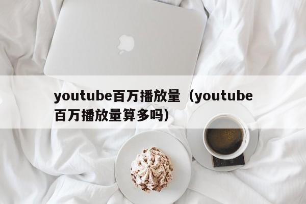 youtube百万播放量（youtube百万播放量算多吗） 第1张