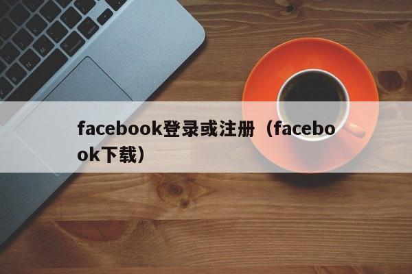 facebook登录或注册（facebook下载） 第1张