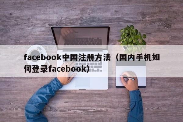 facebook中国注册方法（国内手机如何登录facebook） 第1张