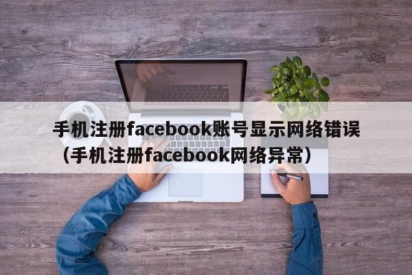 手机注册facebook账号显示网络错误（手机注册facebook网络异常） 第1张