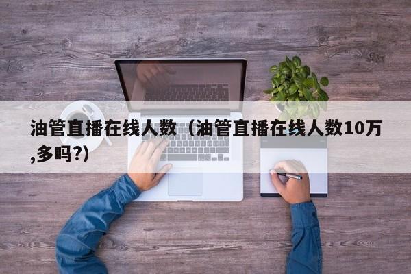 油管直播在线人数（油管直播在线人数10万,多吗?） 第1张